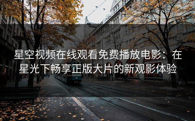 星空视频在线观看免费播放电影：在星光下畅享正版大片的新观影体验