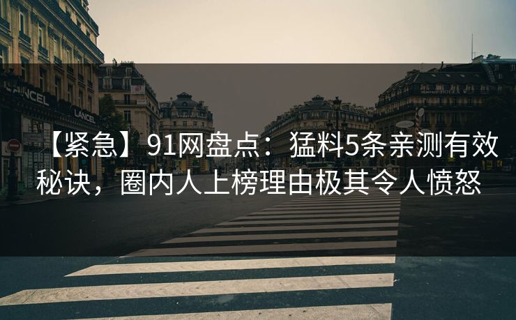 【紧急】91网盘点：猛料5条亲测有效秘诀，圈内人上榜理由极其令人愤怒