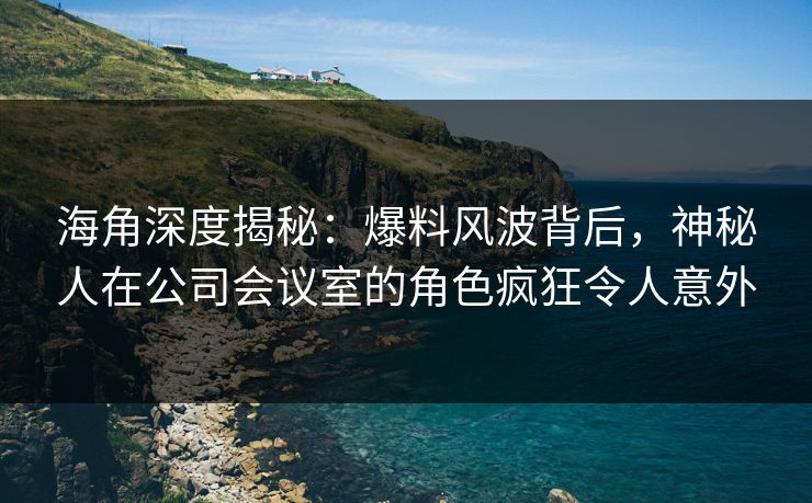 海角深度揭秘：爆料风波背后，神秘人在公司会议室的角色疯狂令人意外