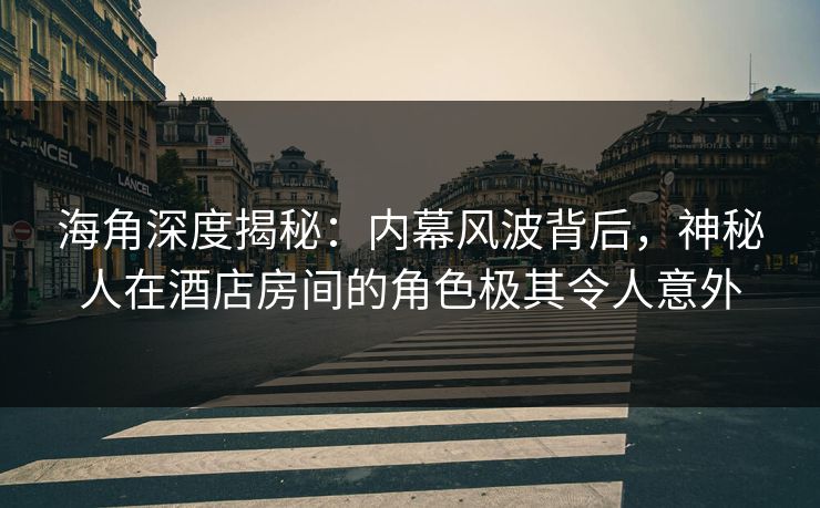 海角深度揭秘：内幕风波背后，神秘人在酒店房间的角色极其令人意外