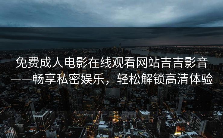 免费成人电影在线观看网站吉吉影音——畅享私密娱乐，轻松解锁高清体验