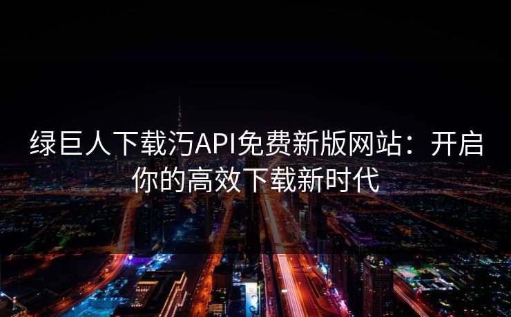 绿巨人下载汅API免费新版网站:开启你的高效下载新时代 绿巨人下载汅API免费新版网站:开启你的高效下载新时代