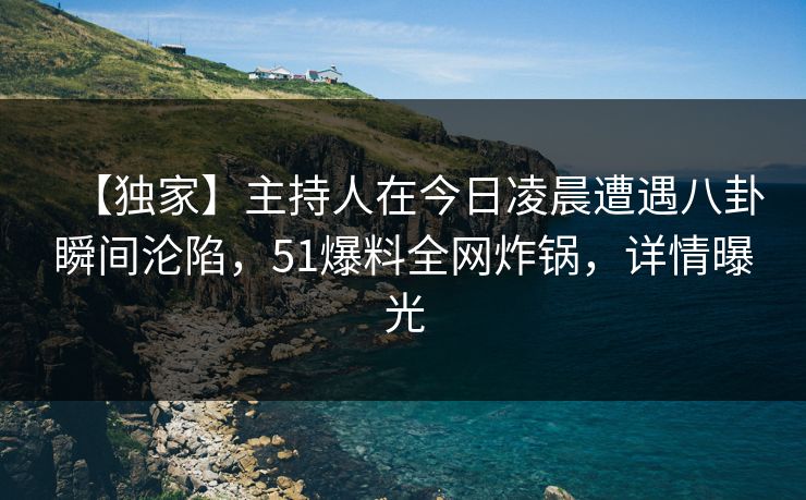 【独家】主持人在今日凌晨遭遇八卦瞬间沦陷，51爆料全网炸锅，详情曝光