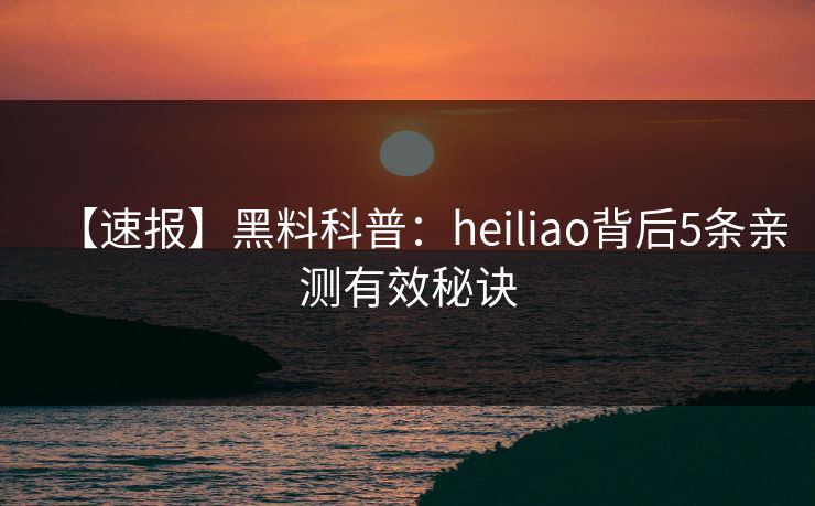 【速报】黑料科普:heiliao背后5条亲测有效秘诀 【速报】黑料科普:heiliao背后5条亲测有效秘诀