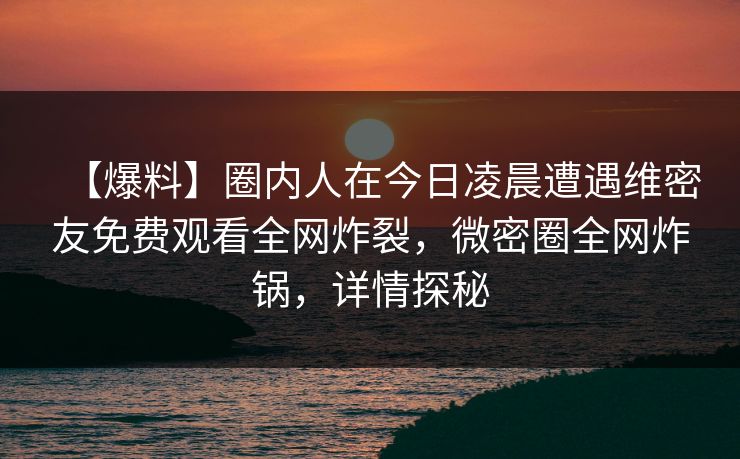 【爆料】圈内人在今日凌晨遭遇维密友免费观看全网炸裂，微密圈全网炸锅，详情探秘
