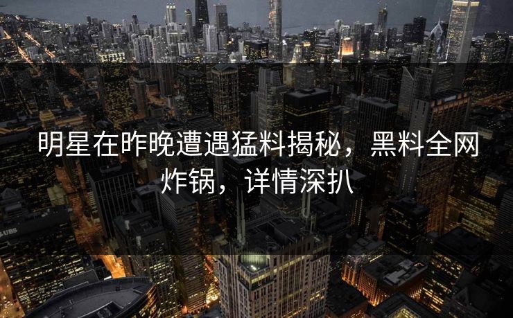 明星在昨晚遭遇猛料揭秘,黑料全网炸锅,详情深扒 明星在昨晚遭遇猛料揭秘,黑料全网炸锅,详情深扒