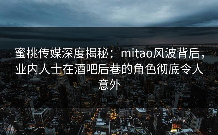蜜桃传媒深度揭秘:mitao风波背后,业内人士在酒吧后巷的角色彻底令人意外 蜜桃传媒深度揭秘:mitao风波背后,业内人士在酒吧后巷的角色彻底令人意外