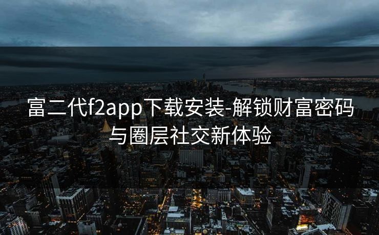 富二代f2app下载安装-解锁财富密码与圈层社交新体验 富二代f2app下载安装-解锁财富密码与圈层社交新体验