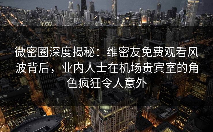 微密圈深度揭秘:维密友免费观看风波背后,业内人士在机场贵宾室的角色疯狂令人意外 微密圈深度揭秘:维密友免费观看风波背后,业内人士在机场贵宾室的角色疯狂令人意外