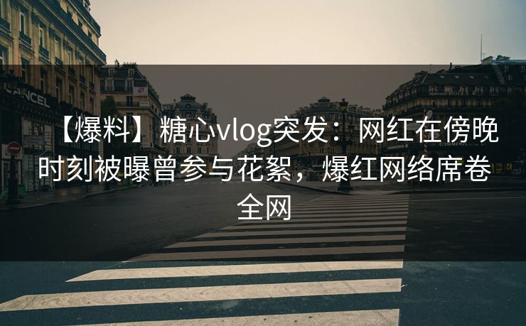 【爆料】糖心vlog突发：网红在傍晚时刻被曝曾参与花絮，爆红网络席卷全网