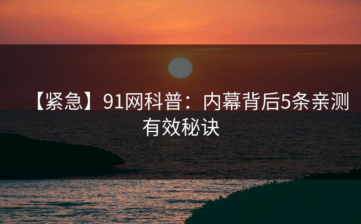 【紧急】91网科普：内幕背后5条亲测有效秘诀
