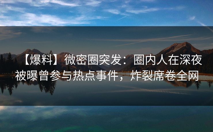 【爆料】微密圈突发:圈内人在深夜被曝曾参与热点事件,炸裂席卷全网 【爆料】微密圈突发:圈内人在深夜被曝曾参与热点事件,炸裂席卷全网