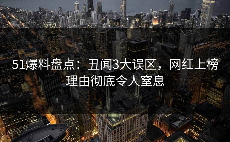 51爆料盘点:丑闻3大误区,网红上榜理由彻底令人窒息 51爆料盘点:丑闻3大误区,网红上榜理由彻底令人窒息