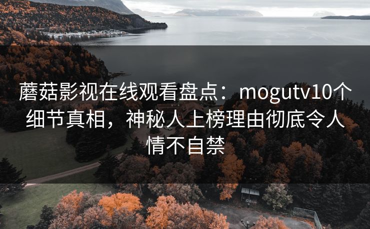 蘑菇影视在线观看盘点：mogutv10个细节真相，神秘人上榜理由彻底令人情不自禁