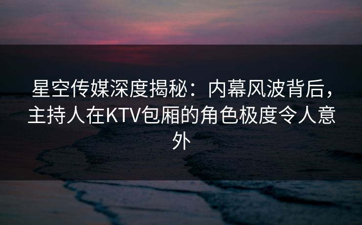 星空传媒深度揭秘:内幕风波背后,主持人在KTV包厢的角色极度令人意外 星空传媒深度揭秘:内幕风波背后,主持人在KTV包厢的角色极度令人意外