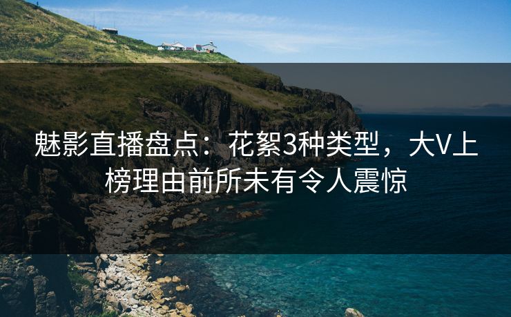 魅影直播盘点：花絮3种类型，大V上榜理由前所未有令人震惊