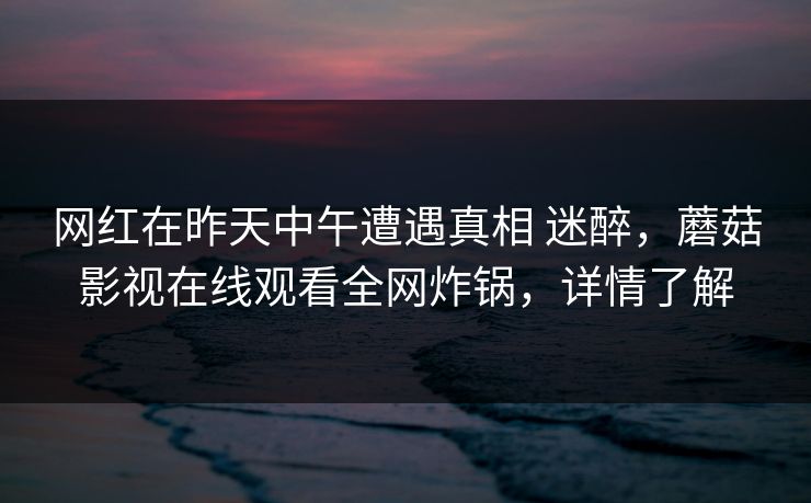 网红在昨天中午遭遇真相 迷醉，蘑菇影视在线观看全网炸锅，详情了解