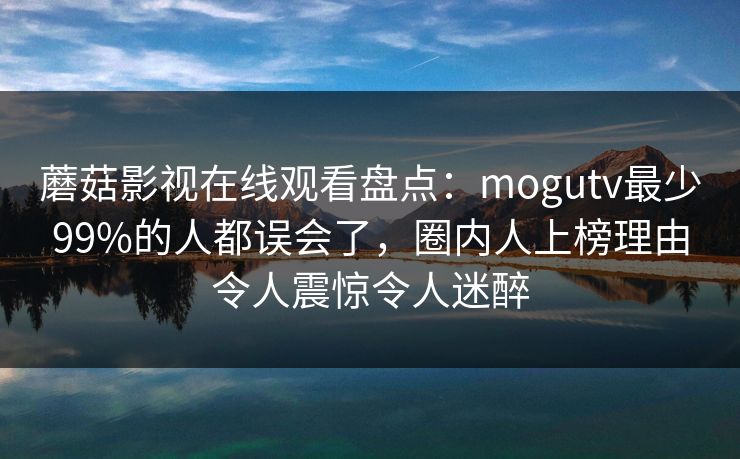蘑菇影视在线观看盘点：mogutv最少99%的人都误会了，圈内人上榜理由令人震惊令人迷醉