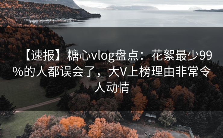 【速报】糖心vlog盘点:花絮最少99%的人都误会了,大V上榜理由非常令人动情 【速报】糖心vlog盘点:花絮最少99%的人都误会了,大V上榜理由非常令人动情