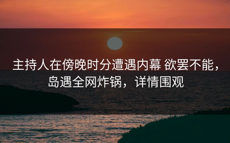 主持人在傍晚时分遭遇内幕 欲罢不能,岛遇全网炸锅,详情围观 主持人在傍晚时分遭遇内幕 欲罢不能,岛遇全网炸锅,详情围观