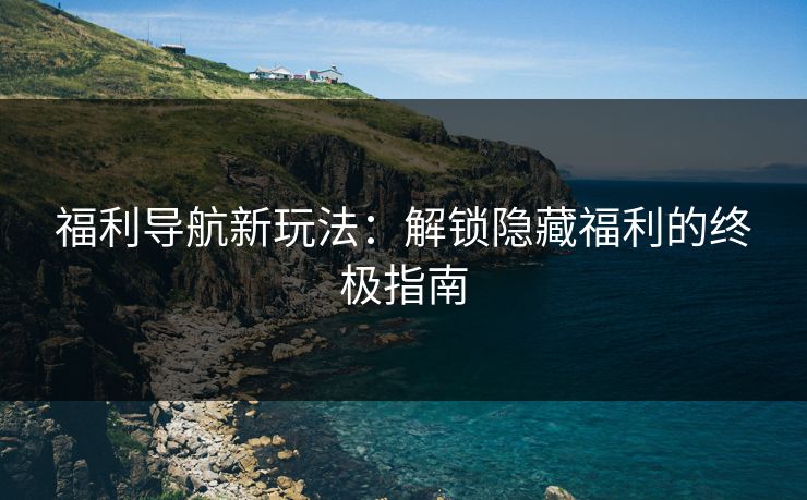 福利导航新玩法：解锁隐藏福利的终极指南