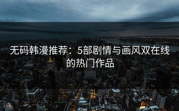 无码韩漫推荐：5部剧情与画风双在线的热门作品