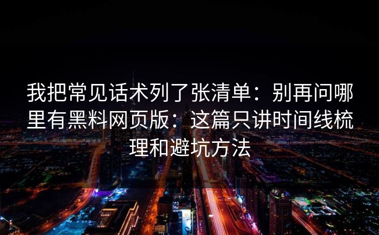 我把常见话术列了张清单:别再问哪里有黑料网页版:这篇只讲时间线梳理和避坑方法 我把常见话术列了张清单:别再问哪里有黑料网页版:这篇只讲时间线梳理和避坑方法