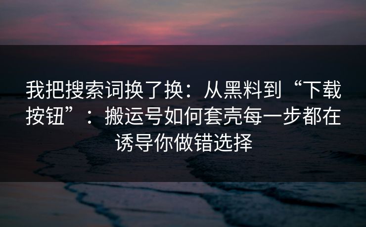 我把搜索词换了换:从黑料到“下载按钮”:搬运号如何套壳每一步都在诱导你做错选择 我把搜索词换了换:从黑料到“下载按钮”:搬运号如何套壳每一步都在诱导你做错选择