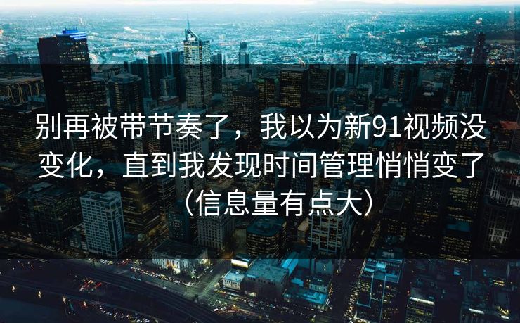 别再被带节奏了,我以为新91视频没变化,直到我发现时间管理悄悄变了(信息量有点大) 别再被带节奏了,我以为新91视频没变化,直到我发现时间管理悄悄变了(信息量有点大)