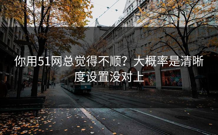 你用51网总觉得不顺?大概率是清晰度设置没对上 你用51网总觉得不顺?大概率是清晰度设置没对上
