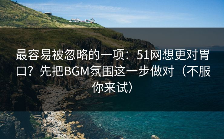 最容易被忽略的一项:51网想更对胃口?先把BGM氛围这一步做对(不服你来试) 最容易被忽略的一项:51网想更对胃口?先把BGM氛围这一步做对(不服你来试)
