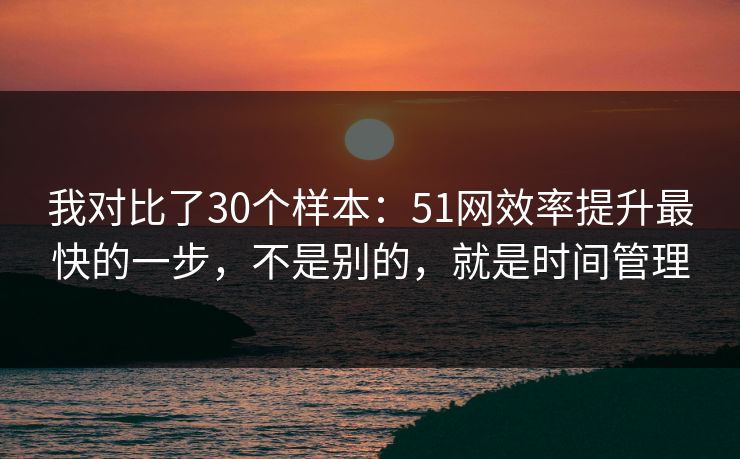 我对比了30个样本:51网效率提升最快的一步,不是别的,就是时间管理 我对比了30个样本:51网效率提升最快的一步,不是别的,就是时间管理