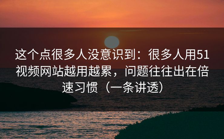 这个点很多人没意识到:很多人用51视频网站越用越累,问题往往出在倍速习惯(一条讲透) 这个点很多人没意识到:很多人用51视频网站越用越累,问题往往出在倍速习惯(一条讲透)