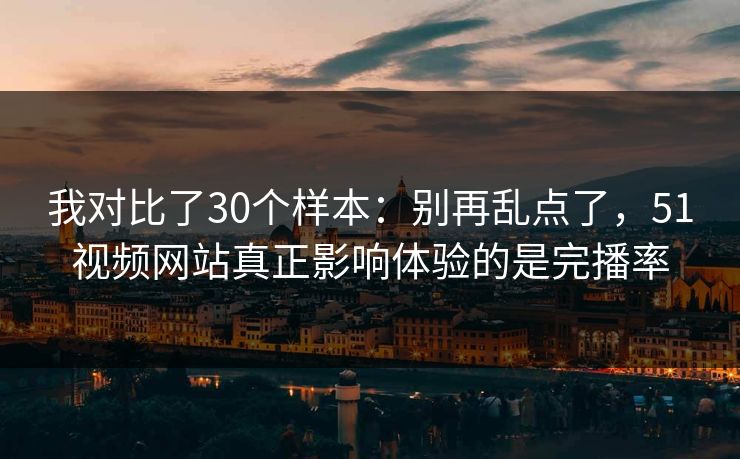 我对比了30个样本：别再乱点了，51视频网站真正影响体验的是完播率