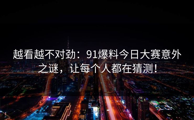 越看越不对劲：91爆料今日大赛意外之谜，让每个人都在猜测！